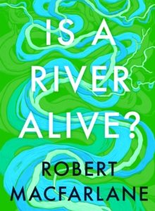 Is a River Alive? - Robert Macfarlane