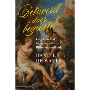 Betoverd door begeerte: Liefde en lust in de wereld van de Bijbel en oudheid - Daniël de Waele
