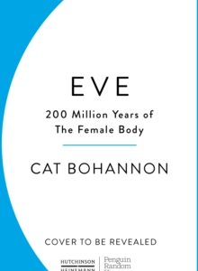 Eve: How The Female Body Drove 200 Million Years of Human Evolution - Cat Bohannon