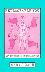 Replaceable You: Adventures in Human Anatomy - Mary Roach