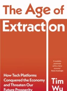 The Age of Extraction: How Tech Platforms Conquered the Economy and Threaten Our Future Prosperity - Tim Wu